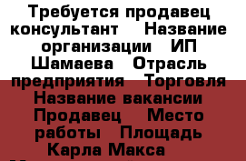 Требуется продавец консультант  › Название организации ­ ИП Шамаева › Отрасль предприятия ­ Торговля › Название вакансии ­ Продавец  › Место работы ­ Площадь Карла Макса 3 › Минимальный оклад ­ 18 › Максимальный оклад ­ 36 › Возраст от ­ 18 › Возраст до ­ 60 - Астраханская обл. Работа » Вакансии   